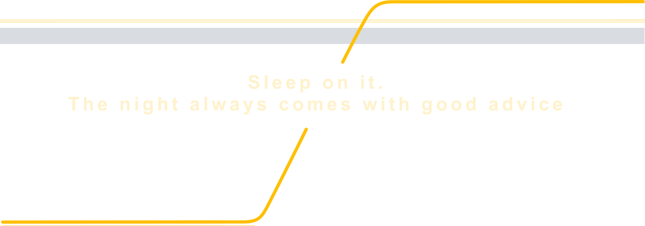 Sleep on it. The night always comes with good advice